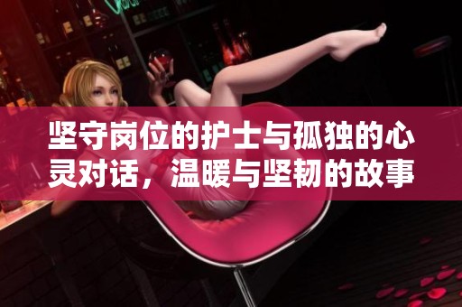 坚守岗位的护士与孤独的心灵对话，温暖与坚韧的故事