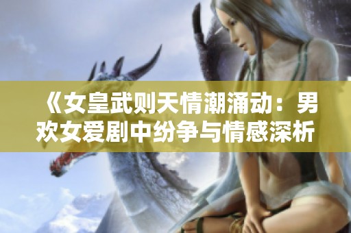 《女皇武则天情潮涌动：男欢女爱剧中纷争与情感深析》