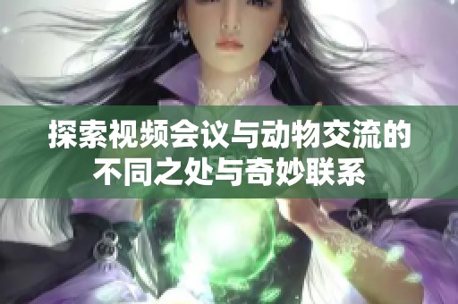 探索视频会议与动物交流的不同之处与奇妙联系