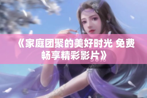 《家庭团聚的美好时光 免费畅享精彩影片》