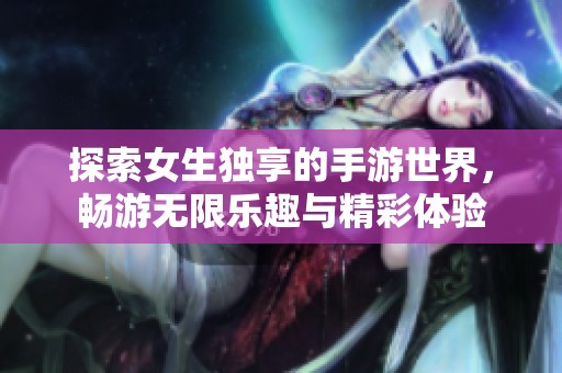 探索女生独享的手游世界，畅游无限乐趣与精彩体验