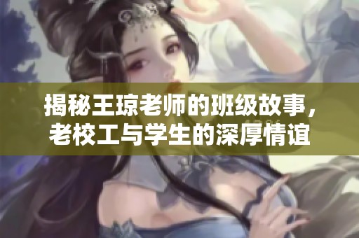 揭秘王琼老师的班级故事，老校工与学生的深厚情谊