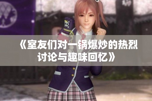 《室友们对一锅爆炒的热烈讨论与趣味回忆》
