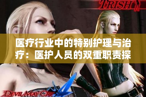 医疗行业中的特别护理与治疗：医护人员的双重职责探析