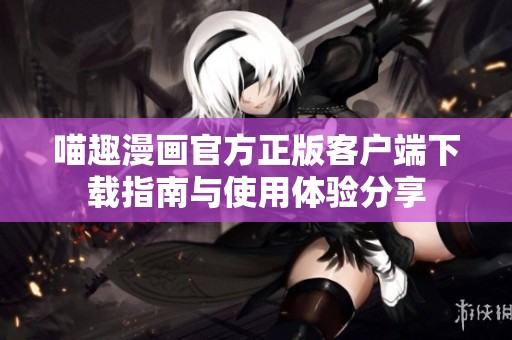 喵趣漫画官方正版客户端下载指南与使用体验分享