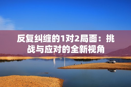 反复纠缠的1对2局面：挑战与应对的全新视角