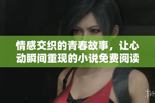 情感交织的青春故事，让心动瞬间重现的小说免费阅读