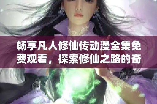 畅享凡人修仙传动漫全集免费观看，探索修仙之路的奇妙冒险