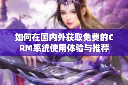 如何在国内外获取免费的CRM系统使用体验与推荐