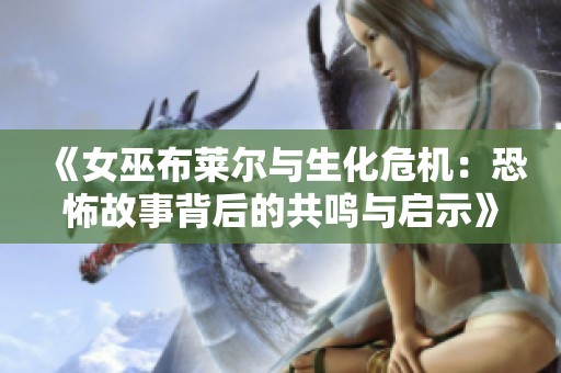《女巫布莱尔与生化危机：恐怖故事背后的共鸣与启示》