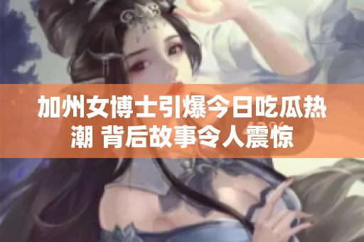 加州女博士引爆今日吃瓜热潮 背后故事令人震惊