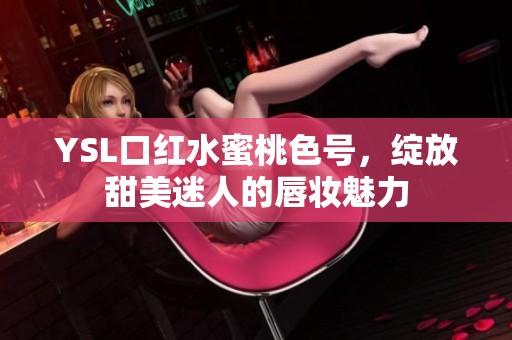 YSL口红水蜜桃色号，绽放甜美迷人的唇妆魅力