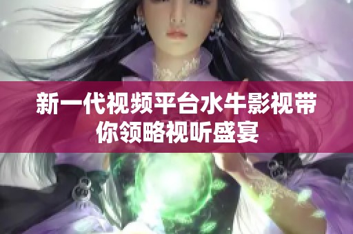 新一代视频平台水牛影视带你领略视听盛宴