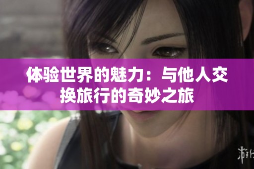 体验世界的魅力：与他人交换旅行的奇妙之旅