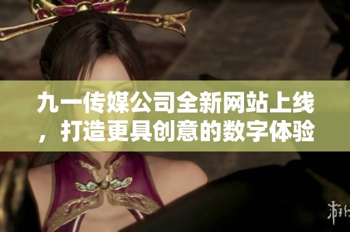 九一传媒公司全新网站上线，打造更具创意的数字体验