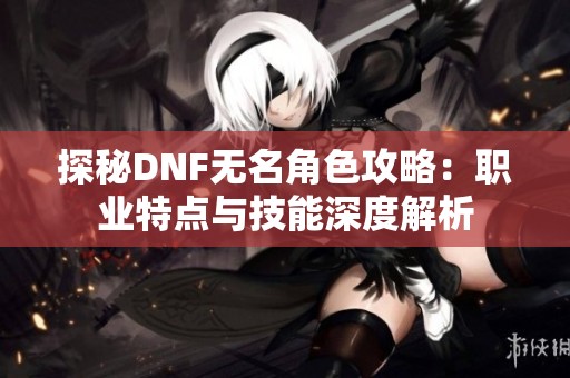 探秘DNF无名角色攻略：职业特点与技能深度解析