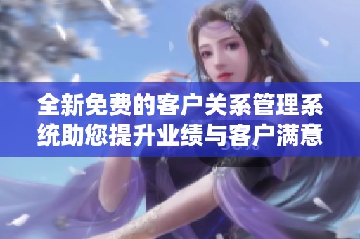全新免费的客户关系管理系统助您提升业绩与客户满意度