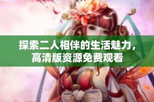 探索二人相伴的生活魅力，高清版资源免费观看
