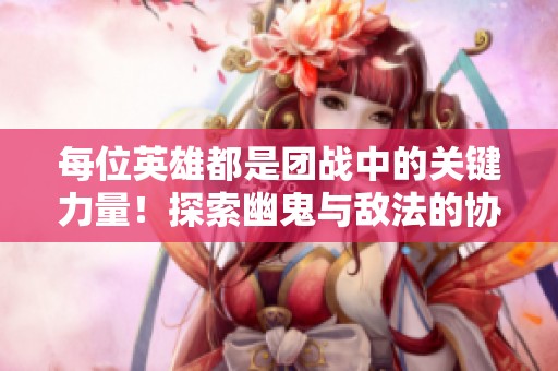 每位英雄都是团战中的关键力量！探索幽鬼与敌法的协作魅力