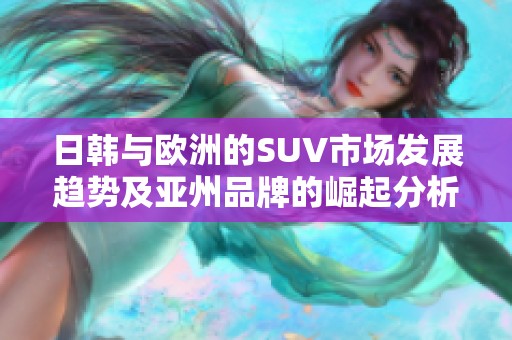 日韩与欧洲的SUV市场发展趋势及亚州品牌的崛起分析