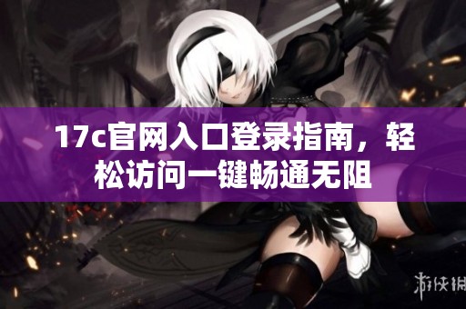 17c官网入口登录指南，轻松访问一键畅通无阻