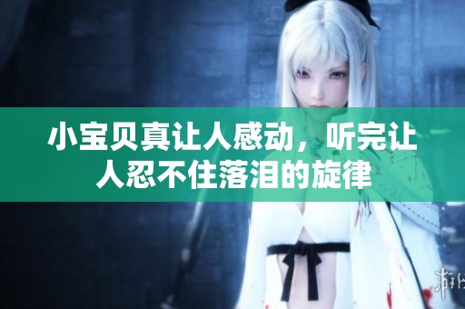 小宝贝真让人感动，听完让人忍不住落泪的旋律