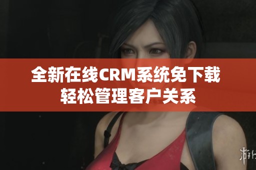 全新在线CRM系统免下载 轻松管理客户关系