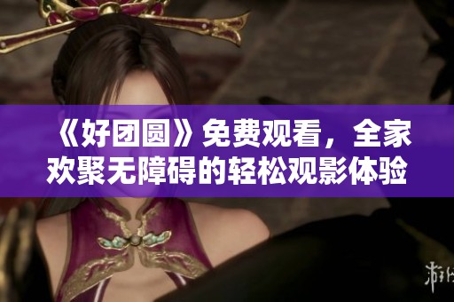 《好团圆》免费观看，全家欢聚无障碍的轻松观影体验