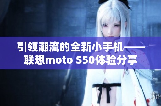 引领潮流的全新小手机——联想moto S50体验分享