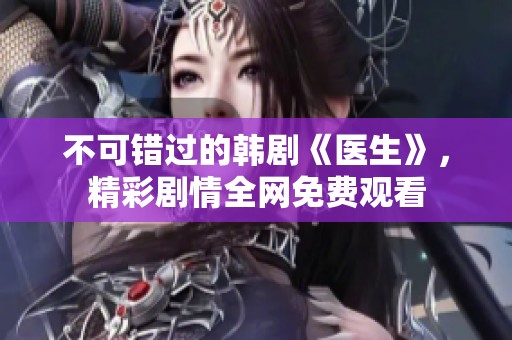 不可错过的韩剧《医生》，精彩剧情全网免费观看