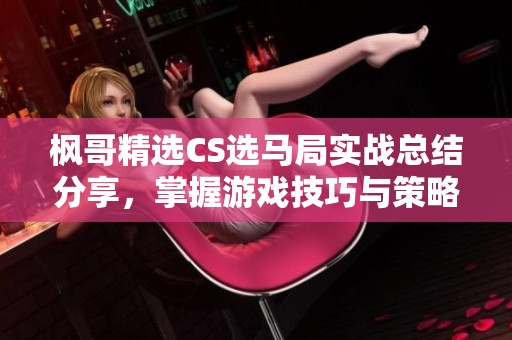 枫哥精选CS选马局实战总结分享，掌握游戏技巧与策略