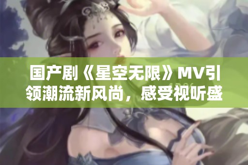 国产剧《星空无限》MV引领潮流新风尚，感受视听盛宴