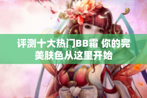 评测十大热门BB霜 你的完美肤色从这里开始