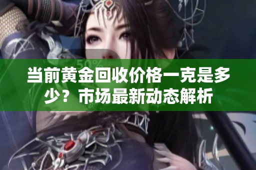 当前黄金回收价格一克是多少？市场最新动态解析