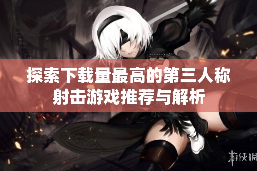 探索下载量最高的第三人称射击游戏推荐与解析