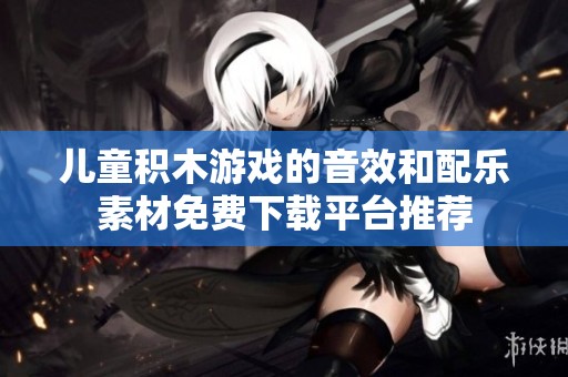 儿童积木游戏的音效和配乐素材免费下载平台推荐