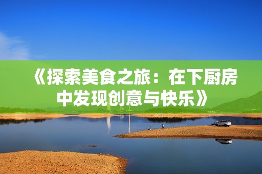 《探索美食之旅：在下厨房中发现创意与快乐》