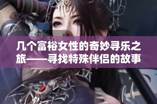 几个富裕女性的奇妙寻乐之旅——寻找特殊伴侣的故事