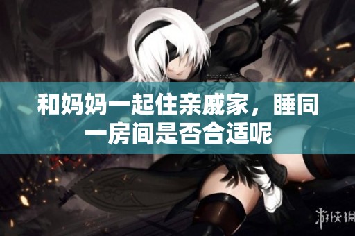 和妈妈一起住亲戚家，睡同一房间是否合适呢