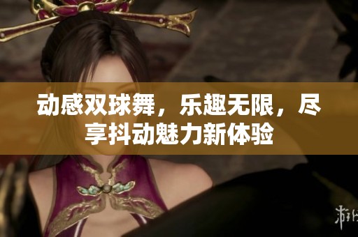 动感双球舞，乐趣无限，尽享抖动魅力新体验