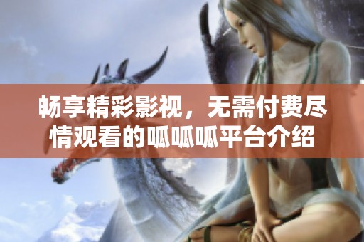 畅享精彩影视，无需付费尽情观看的呱呱呱平台介绍