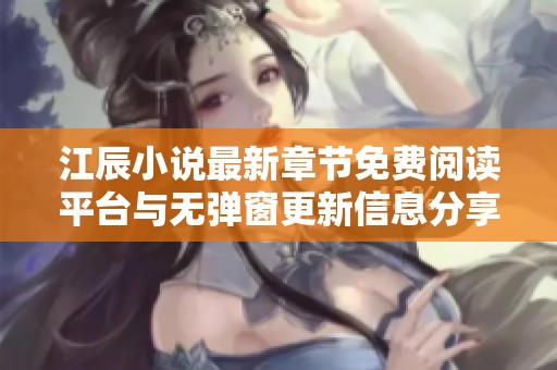 江辰小说最新章节免费阅读平台与无弹窗更新信息分享