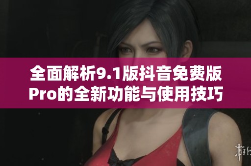 全面解析9.1版抖音免费版Pro的全新功能与使用技巧