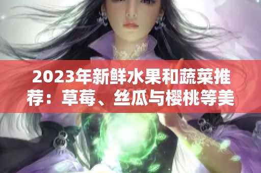 2023年新鲜水果和蔬菜推荐：草莓、丝瓜与樱桃等美味选择