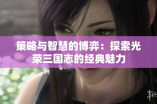 策略与智慧的博弈：探索光荣三国志的经典魅力
