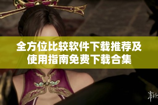 全方位比较软件下载推荐及使用指南免费下载合集