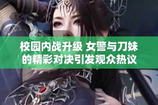 校园内战升级 女警与刀妹的精彩对决引发观众热议