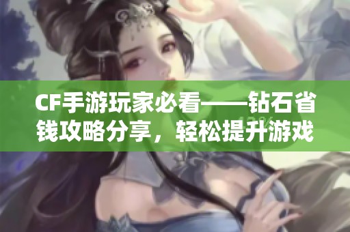 CF手游玩家必看——钻石省钱攻略分享，轻松提升游戏体验