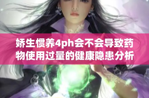 娇生惯养4ph会不会导致药物使用过量的健康隐患分析