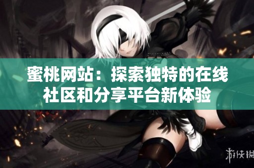 蜜桃网站：探索独特的在线社区和分享平台新体验